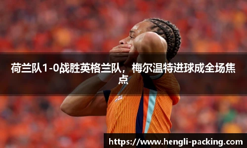 荷兰队1-0战胜英格兰队，梅尔温特进球成全场焦点