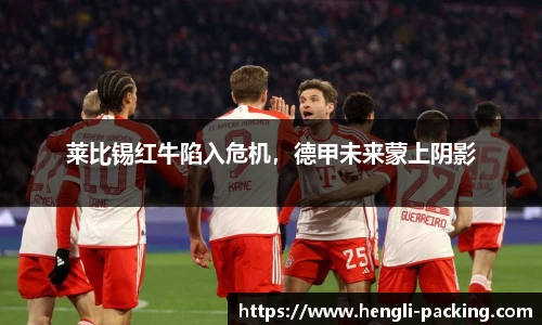 莱比锡红牛陷入危机，德甲未来蒙上阴影