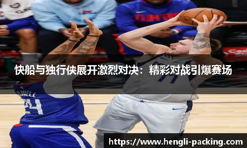 快船与独行侠展开激烈对决：精彩对战引爆赛场