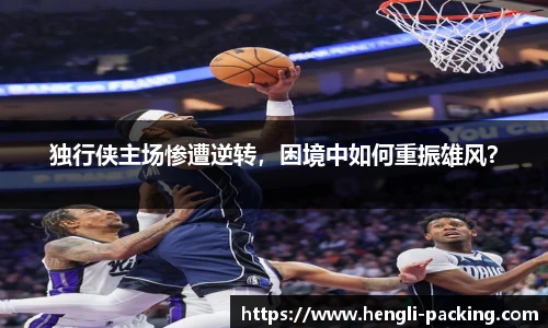 独行侠主场惨遭逆转，困境中如何重振雄风？