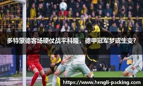 多特蒙德客场硬仗战平科隆，德甲冠军梦或生变？