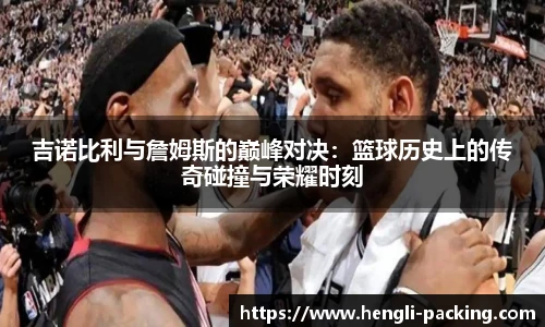 吉诺比利与詹姆斯的巅峰对决：篮球历史上的传奇碰撞与荣耀时刻
