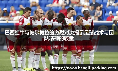巴西红牛与帕尔梅拉的激烈对决揭示足球战术与团队精神的较量