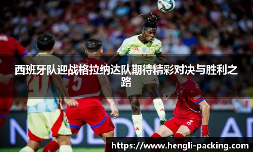 西班牙队迎战格拉纳达队期待精彩对决与胜利之路