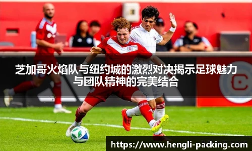 芝加哥火焰队与纽约城的激烈对决揭示足球魅力与团队精神的完美结合
