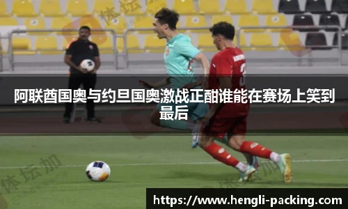 阿联酋国奥与约旦国奥激战正酣谁能在赛场上笑到最后