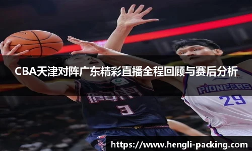 CBA天津对阵广东精彩直播全程回顾与赛后分析