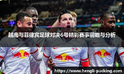 越南与菲律宾足球对决6号精彩赛事前瞻与分析