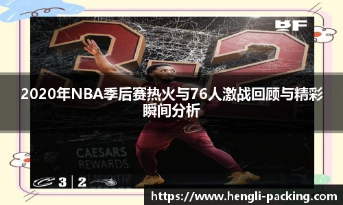 2020年NBA季后赛热火与76人激战回顾与精彩瞬间分析